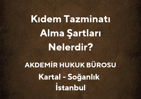 Kıdem Tazminatı Alma Şartları Nelerdir? | Kartal İş Hukuku Avukatı